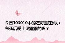 今日103010中的左哥是在姚小布死后爱上贝露露的吗？