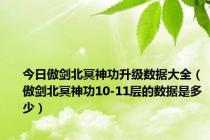 今日傲剑北冥神功升级数据大全（傲剑北冥神功10-11层的数据是多少）