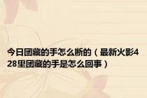 今日团藏的手怎么断的（最新火影428里团藏的手是怎么回事）