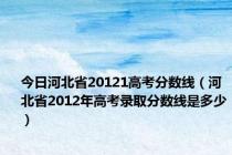 今日河北省20121高考分数线（河北省2012年高考录取分数线是多少）