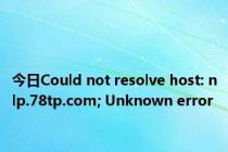 今日Could not resolve host: nlp.78tp.com; Unknown error