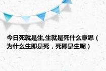 今日死就是生,生就是死什么意思（为什么生即是死，死即是生呢）