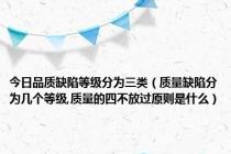 今日品质缺陷等级分为三类（质量缺陷分为几个等级,质量的四不放过原则是什么）