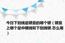 今日下划线是键盘的哪个键（键盘上哪个是中横线和下划线键.怎么用）