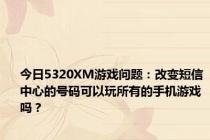 今日5320XM游戏问题：改变短信中心的号码可以玩所有的手机游戏吗？