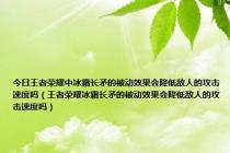 今日王者荣耀中冰霜长矛的被动效果会降低敌人的攻击速度吗（王者荣耀冰霜长矛的被动效果会降低敌人的攻击速度吗）