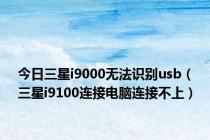 今日三星i9000无法识别usb（三星i9100连接电脑连接不上）