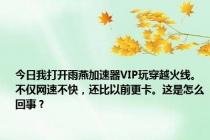 今日我打开雨燕加速器VIP玩穿越火线。不仅网速不快，还比以前更卡。这是怎么回事？