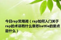 今日rap常用词（rap如何入门关于rap的术语有什么意思battle的要点是什么）