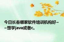 今日长春哪家软件培训机构好~ ~想学java或者c。