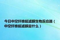 今日中空纤维超滤膜生物反应器（中空纤维超滤膜是什么）