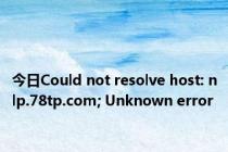 今日Could not resolve host: nlp.78tp.com; Unknown error