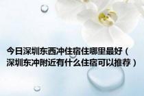 今日深圳东西冲住宿住哪里最好（深圳东冲附近有什么住宿可以推荐）