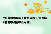 今日管理类属于什么学科（管理学科门类包括哪些专业）