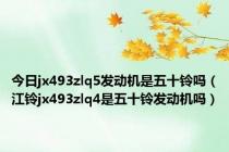 今日jx493zlq5发动机是五十铃吗（江铃jx493zlq4是五十铃发动机吗）