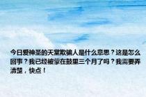 今日爱神圣的天堂欺骗人是什么意思？这是怎么回事？我已经被蒙在鼓里三个月了吗？我需要弄清楚，快点！