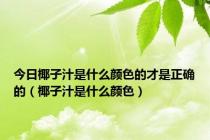 今日椰子汁是什么颜色的才是正确的（椰子汁是什么颜色）