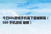 今日60s游戏手机版下载破解版（S60 手机游戏 破解）