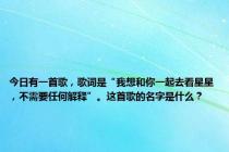 今日有一首歌，歌词是“我想和你一起去看星星，不需要任何解释”。这首歌的名字是什么？