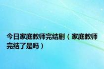 今日家庭教师完结剧（家庭教师完结了是吗）