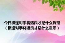 今日棋逢对手将遇良才是什么哲理（棋逢对手将遇良才是什么意思）