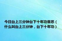 今日台上三分钟台下十年功意思（什么叫台上三分钟，台下十年功）