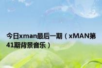 今日xman最后一期（xMAN第41期背景音乐）