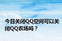 今日关闭QQ空间可以关闭QQ农场吗？