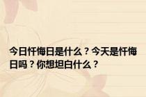 今日忏悔日是什么？今天是忏悔日吗？你想坦白什么？