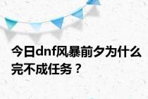 今日dnf风暴前夕为什么完不成任务？