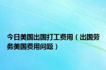 今日美国出国打工费用（出国劳务美国费用问题）