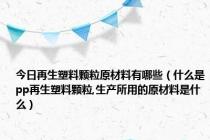 今日再生塑料颗粒原材料有哪些（什么是pp再生塑料颗粒,生产所用的原材料是什么）