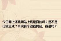 今日网上还钱网站上线是真的吗？是不是比较正式？听说有个退钱网站。靠谱吗？