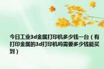 今日工业3d金属打印机多少钱一台（有打印金属的3d打印机吗需要多少钱能买到）