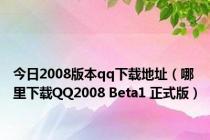 今日2008版本qq下载地址（哪里下载QQ2008 Beta1 正式版）