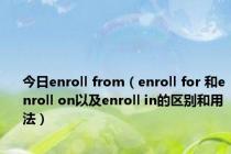 今日enroll from（enroll for 和enroll on以及enroll in的区别和用法）