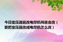 今日变压器能改电焊机吗谁会改（要把变压器改成电焊机怎么改）