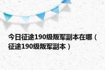 今日征途190级叛军副本在哪（征途190级叛军副本）