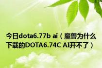 今日dota6.77b ai（魔兽为什么下载的DOTA6.74C AI开不了）