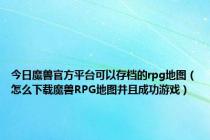 今日魔兽官方平台可以存档的rpg地图（怎么下载魔兽RPG地图并且成功游戏）