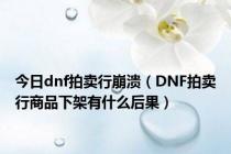 今日dnf拍卖行崩溃（DNF拍卖行商品下架有什么后果）