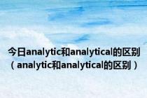 今日analytic和analytical的区别（analytic和analytical的区别）