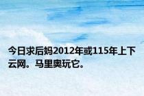 今日求后妈2012年或115年上下云网。马里奥玩它。