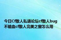 今日Cf散人私语论坛cf散人bug不输血cf散人完美之窗怎么用