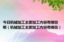 今日机械加工主要加工内容有哪些呢（机械加工主要加工内容有哪些）