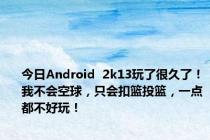 今日Android  2k13玩了很久了！我不会空球，只会扣篮投篮，一点都不好玩！