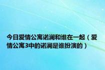 今日爱情公寓诺澜和谁在一起（爱情公寓3中的诺澜是谁扮演的）