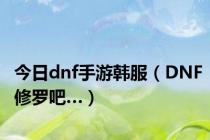 今日dnf手游韩服（DNF修罗吧…）