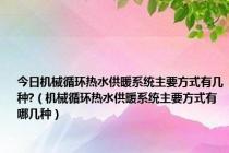 今日机械循环热水供暖系统主要方式有几种?（机械循环热水供暖系统主要方式有哪几种）