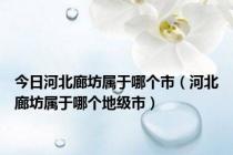 今日河北廊坊属于哪个市（河北廊坊属于哪个地级市）